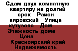 Сдам двух комнатную квартиру на долгий срок › Район ­ кировский › Улица ­ кутузова › Дом ­ 16 › Этажность дома ­ 5 › Цена ­ 14 000 - Красноярский край Недвижимость » Квартиры аренда   